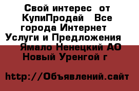 «Свой интерес» от КупиПродай - Все города Интернет » Услуги и Предложения   . Ямало-Ненецкий АО,Новый Уренгой г.